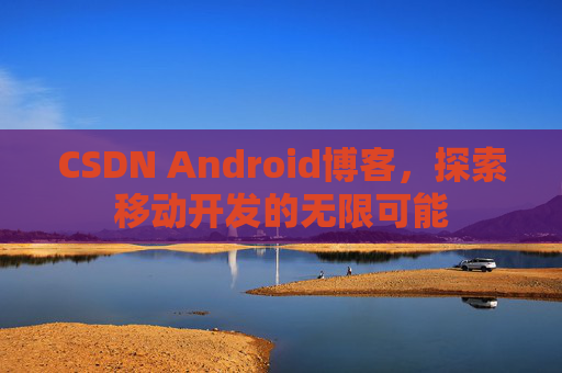 CSDN Android博客，探索移动开发的无限可能